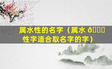 属水性的名字（属水 🐕 性字适合取名字的字）